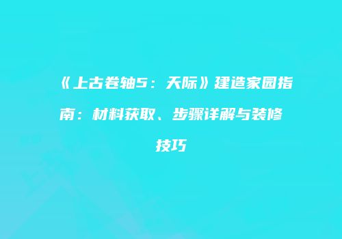 《上古卷轴5：天际》建造家园指南：材料获取、步骤详解与装修技巧