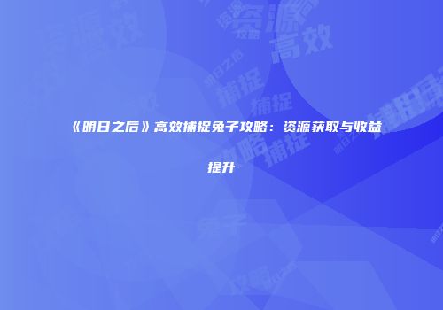 《明日之后》高效捕捉兔子攻略：资源获取与收益提升