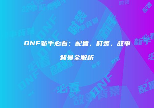 DNF新手必看：配置、时装、故事背景全解析