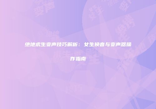 绝地求生变声技巧解析：女生换音与变声器操作指南
