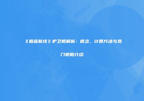 《碧蓝航线》护卫舰解析：概念、计算方法与热门舰船介绍
