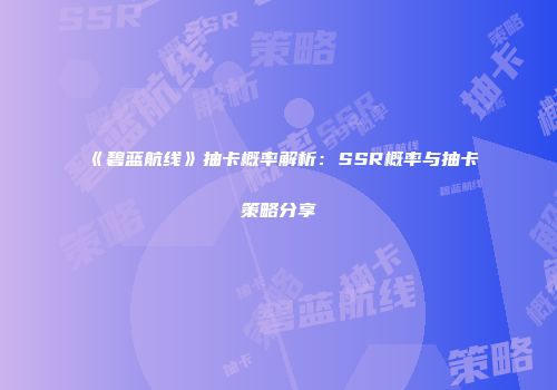 《碧蓝航线》抽卡概率解析：SSR概率与抽卡策略分享
