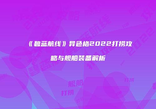 《碧蓝航线》异色格2022打捞攻略与舰船装备解析