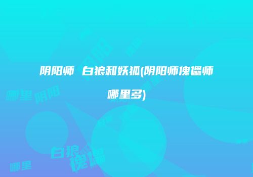 阴阳师 白狼和妖狐(阴阳师傀儡师哪里多)