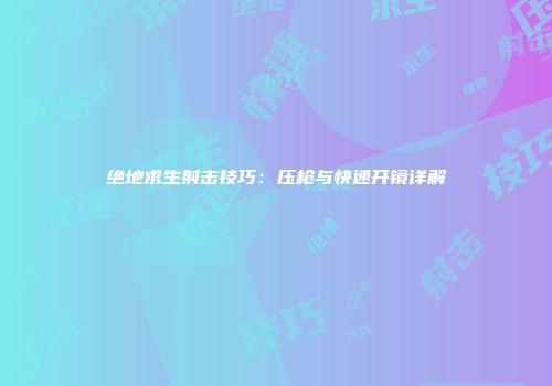 绝地求生射击技巧：压枪与快速开镜详解