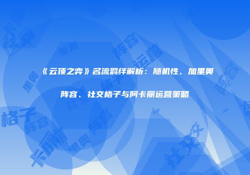 《云顶之弈》名流羁绊解析：随机性、加里奥阵容、社交格子与阿卡丽运营策略
