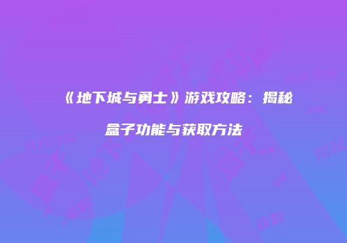 《地下城与勇士》游戏攻略：揭秘盒子功能与获取方法