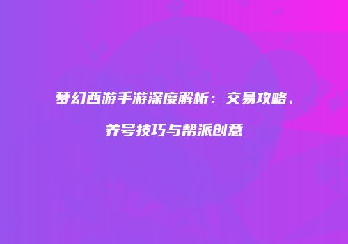 梦幻西游手游深度解析：交易攻略、养号技巧与帮派创意