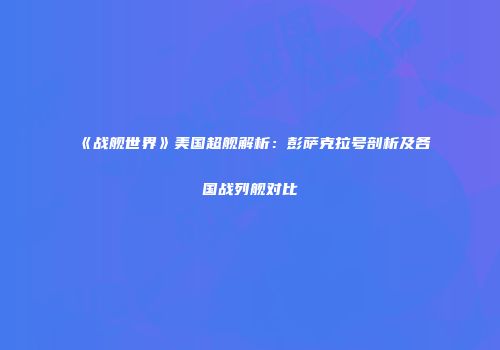 《战舰世界》美国超舰解析：彭萨克拉号剖析及各国战列舰对比