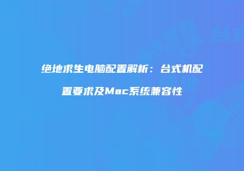 绝地求生电脑配置解析：台式机配置要求及Mac系统兼容性