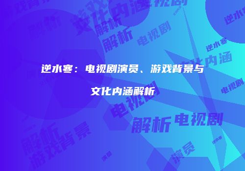 逆水寒：电视剧演员、游戏背景与文化内涵解析