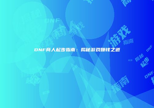 DNF商人起步指南：揭秘游戏赚钱之道