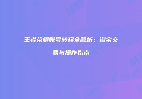 王者荣耀账号转移全解析：淘宝交易与操作指南