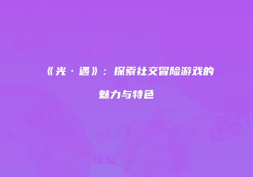 《光·遇》：探索社交冒险游戏的魅力与特色