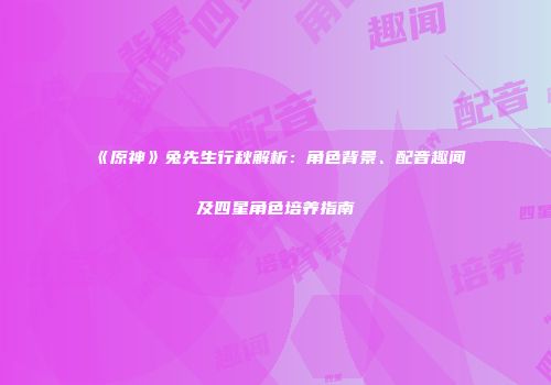 《原神》兔先生行秋解析：角色背景、配音趣闻及四星角色培养指南