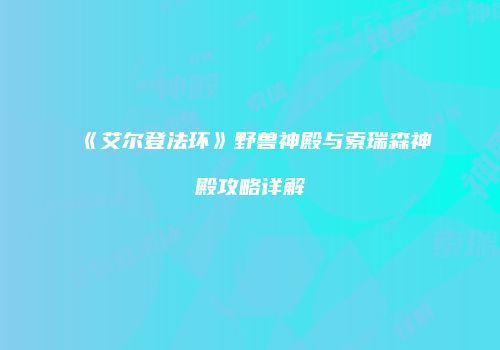《艾尔登法环》野兽神殿与索瑞森神殿攻略详解