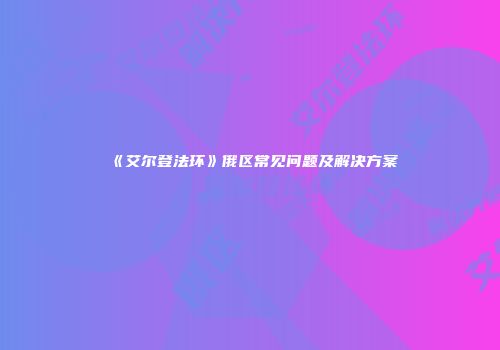 《艾尔登法环》俄区常见问题及解决方案