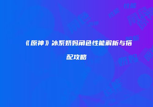 《原神》冰系奶妈角色性能解析与搭配攻略