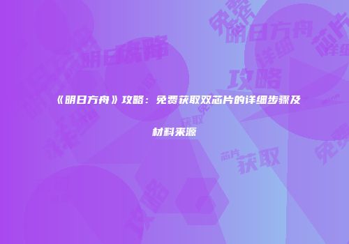 《明日方舟》攻略：免费获取双芯片的详细步骤及材料来源