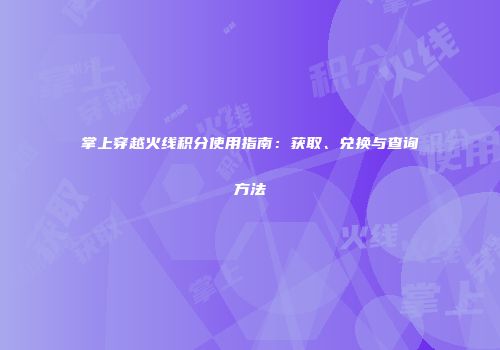 掌上穿越火线积分使用指南：获取、兑换与查询方法