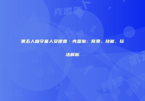 第五人格守墓人安德鲁·克雷斯：背景、技能、玩法解析