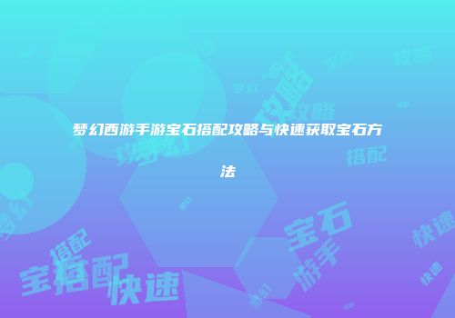 梦幻西游手游宝石搭配攻略与快速获取宝石方法