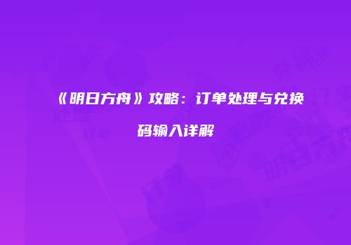 《明日方舟》攻略：订单处理与兑换码输入详解