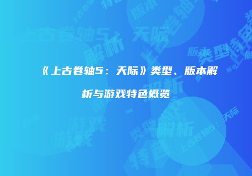 《上古卷轴5：天际》类型、版本解析与游戏特色概览