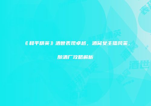 《和平精英》酒世表现卓越，酒窝女主播风采，酿酒厂攻略解析