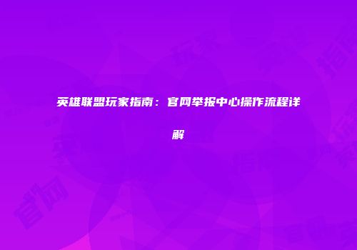 英雄联盟玩家指南：官网举报中心操作流程详解