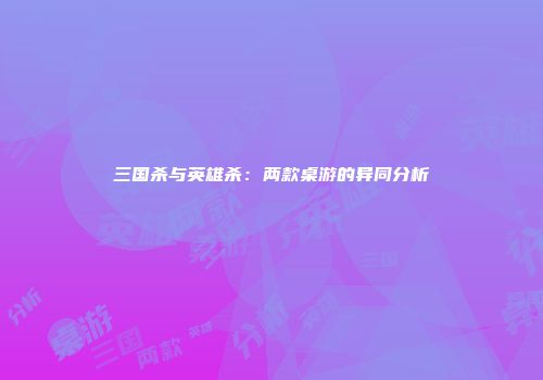三国杀与英雄杀：两款桌游的异同分析