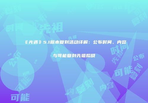 《光遇》5.1版本复刻活动详解：公布时间、内容与可能复刻先祖揭晓