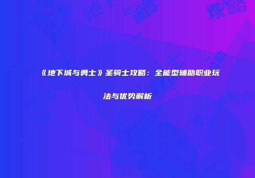 《地下城与勇士》圣骑士攻略：全能型辅助职业玩法与优势解析