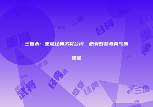 三国杀：重温经典武将台词，感受智慧与勇气的碰撞