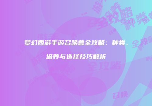 梦幻西游手游召唤兽全攻略：种类、培养与选择技巧解析