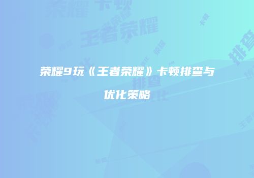 荣耀9玩《王者荣耀》卡顿排查与优化策略