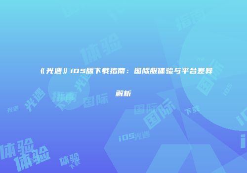 《光遇》iOS版下载指南：国际服体验与平台差异解析