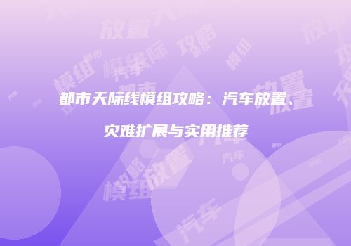 都市天际线模组攻略：汽车放置、灾难扩展与实用推荐