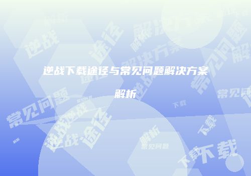 逆战下载途径与常见问题解决方案解析