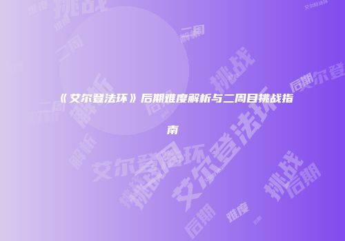 《艾尔登法环》后期难度解析与二周目挑战指南