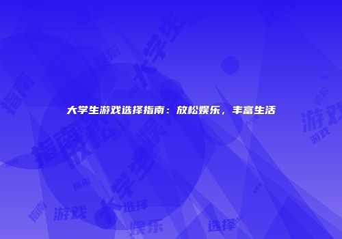 大学生游戏选择指南：放松娱乐，丰富生活