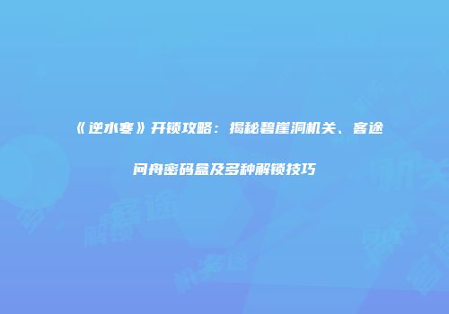 《逆水寒》开锁攻略：揭秘碧崖洞机关、客途问舟密码盒及多种解锁技巧