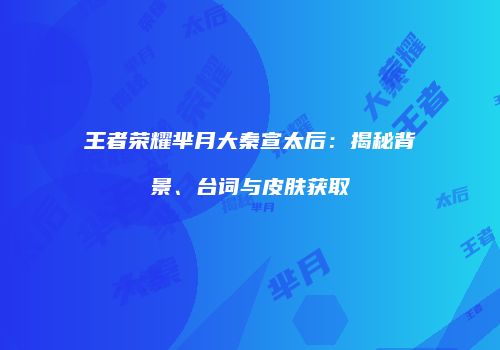 王者荣耀芈月大秦宣太后：揭秘背景、台词与皮肤获取
