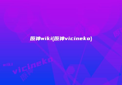原神wiki(原神vicineko)
