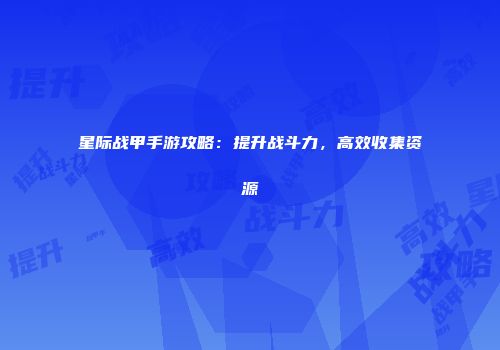 星际战甲手游攻略：提升战斗力，高效收集资源