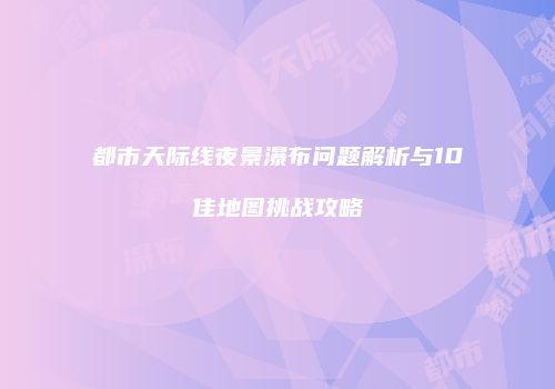 都市天际线夜景瀑布问题解析与10佳地图挑战攻略
