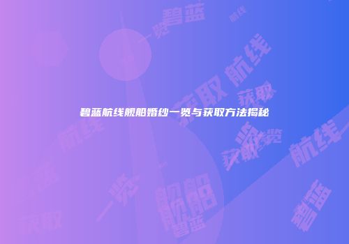 碧蓝航线舰船婚纱一览与获取方法揭秘