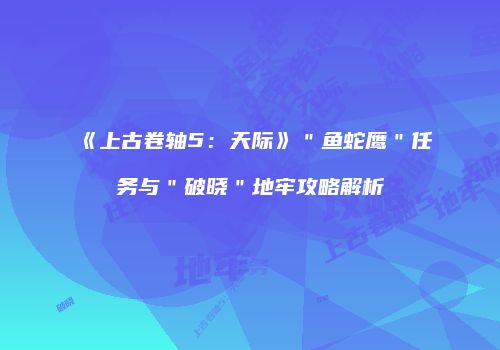 《上古卷轴5：天际》＂鱼蛇鹰＂任务与＂破晓＂地牢攻略解析