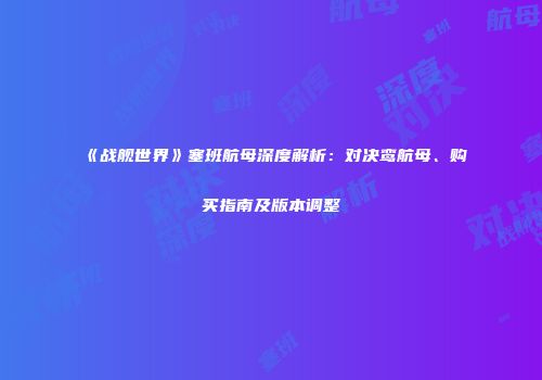 《战舰世界》塞班航母深度解析：对决鸾航母、购买指南及版本调整