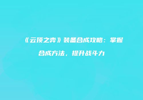 《云顶之弈》装备合成攻略：掌握合成方法，提升战斗力
